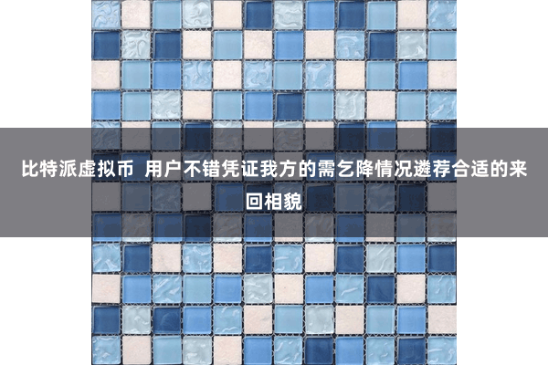 比特派虚拟币  用户不错凭证我方的需乞降情况遴荐合适的来回相貌